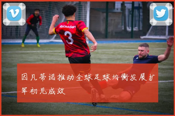因凡蒂诺推动全球足球均衡发展扩军初见成效