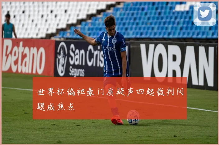世界杯偏袒豪门质疑声四起裁判问题成焦点