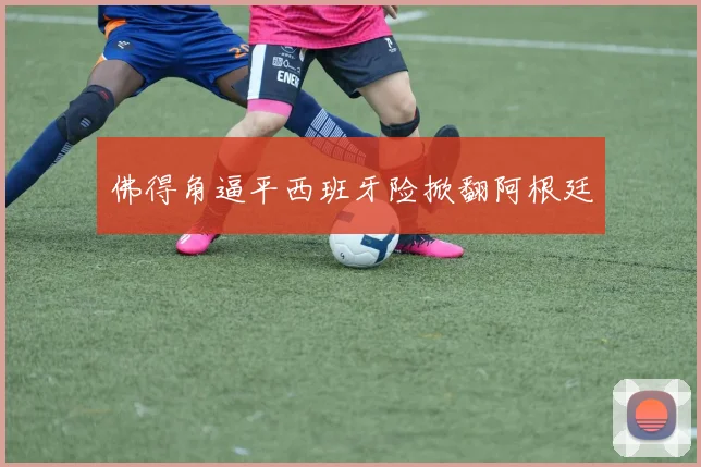 佛得角逼平西班牙险掀翻阿根廷