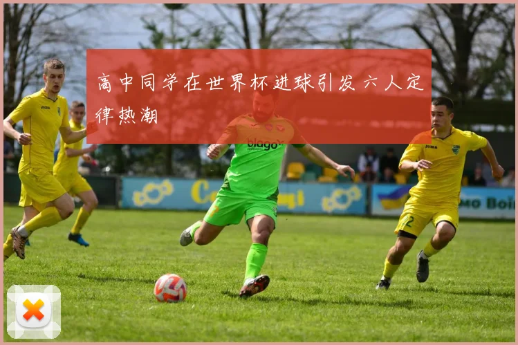 高中同学在世界杯进球引发六人定律热潮