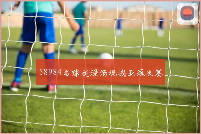 58984名球迷现场观战亚冠决赛