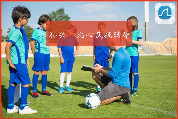 孙兴慜比心庆祝赔率