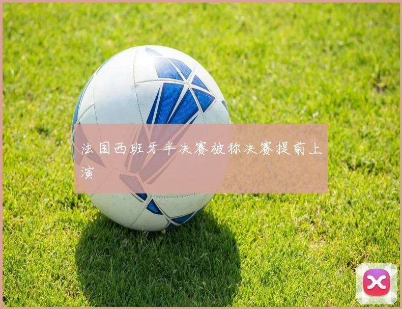 法国西班牙半决赛被称决赛提前上演